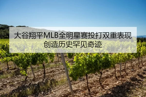 大谷翔平MLB全明星赛投打双重表现创造历史罕见奇迹