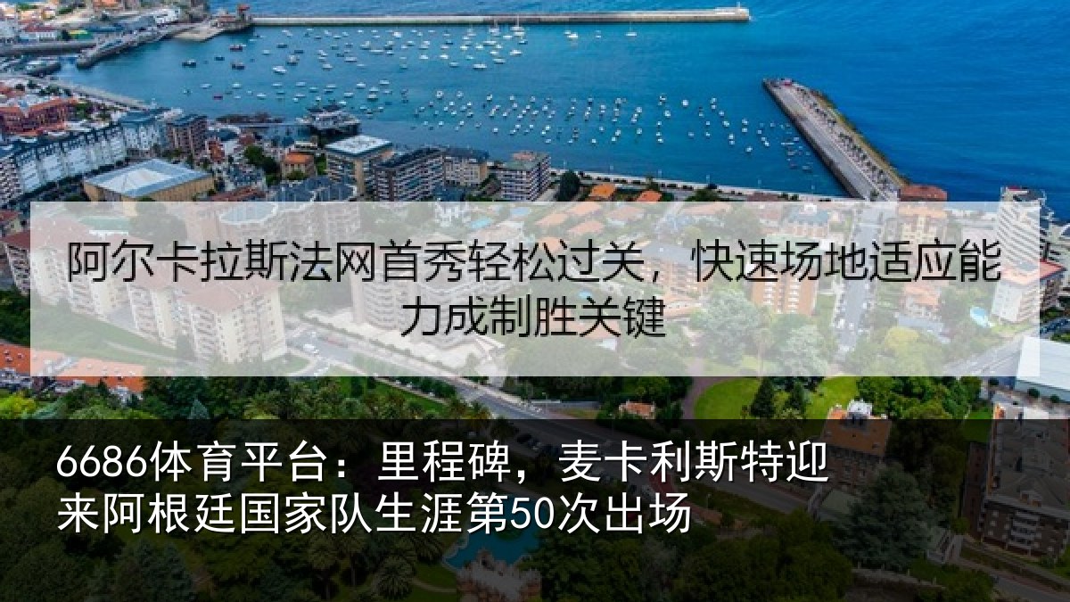 6686体育平台：里程碑，麦卡利斯特迎来阿根廷国家队生涯第50次出场