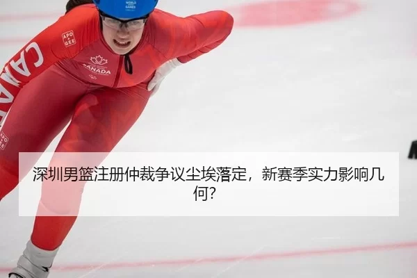 深圳男篮注册仲裁争议尘埃落定，新赛季实力影响几何？