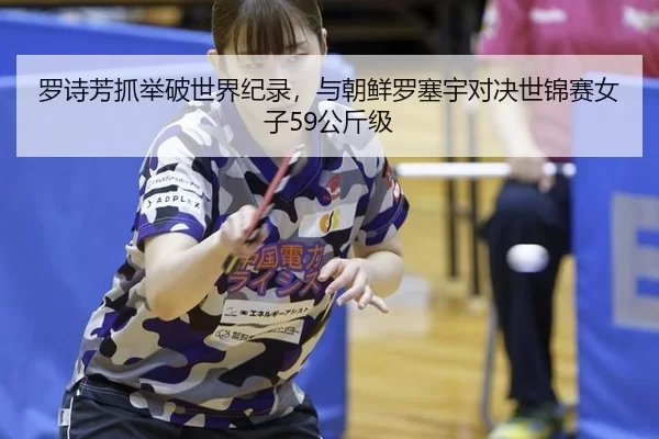 罗诗芳抓举破世界纪录，与朝鲜罗塞宇对决世锦赛女子59公斤级