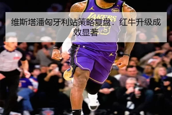 维斯塔潘匈牙利站策略复盘：红牛升级成效显著