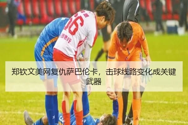 郑钦文美网复仇萨巴伦卡，击球线路变化成关键武器