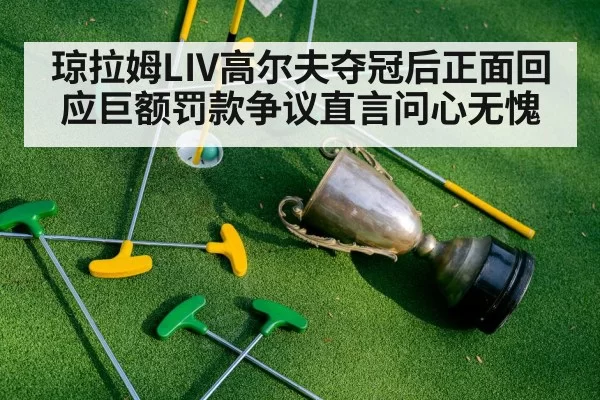 琼拉姆LIV高尔夫夺冠后正面回应巨额罚款争议直言问心无愧