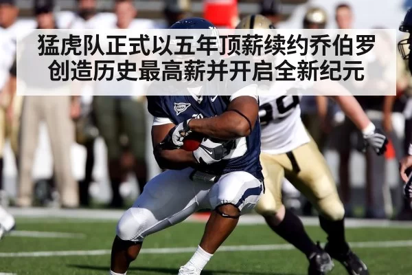 猛虎队正式以五年顶薪续约乔伯罗创造历史最高薪并开启全新纪元