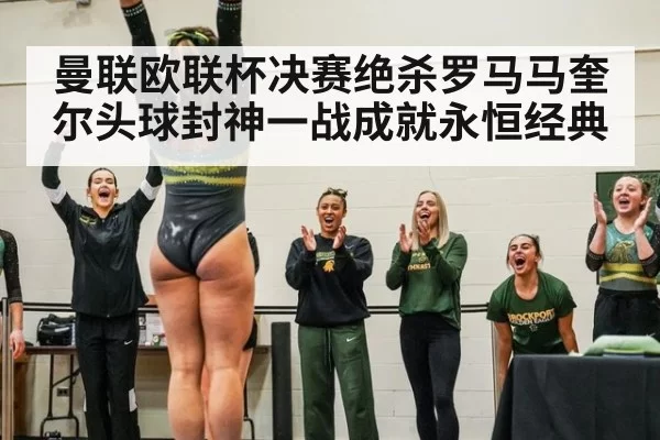 曼联欧联杯决赛绝杀罗马马奎尔头球封神一战成就永恒经典