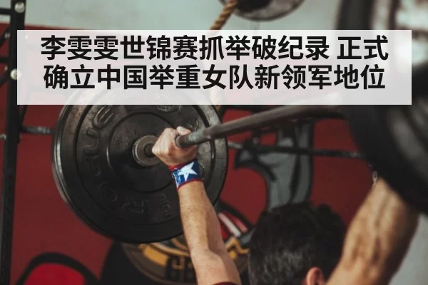 李雯雯世锦赛抓举破纪录 正式确立中国举重女队新领军地位