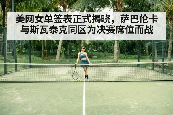 美网女单签表正式揭晓，萨巴伦卡与斯瓦泰克同区为决赛席位而战