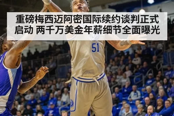 重磅梅西迈阿密国际续约谈判正式启动 两千万美金年薪细节全面曝光