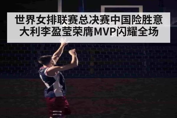 世界女排联赛总决赛中国险胜意大利李盈莹荣膺MVP闪耀全场