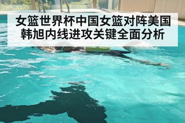 女篮世界杯中国女篮对阵美国 韩旭内线进攻关键全面分析