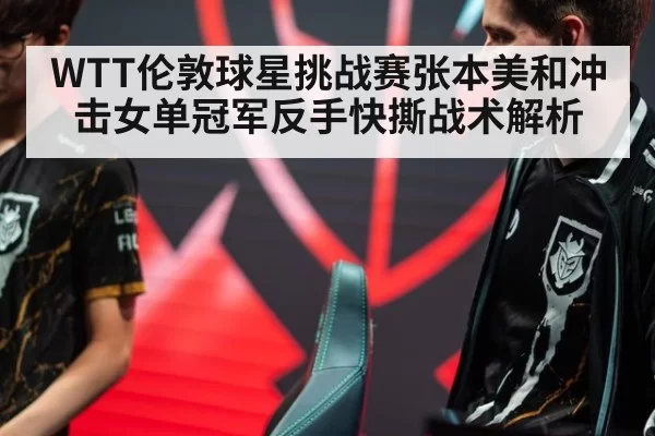 WTT伦敦球星挑战赛张本美和冲击女单冠军反手快撕战术解析